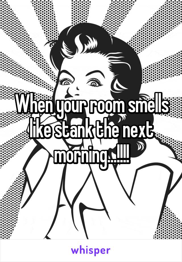 When your room smells like stank the next morning...!!!!