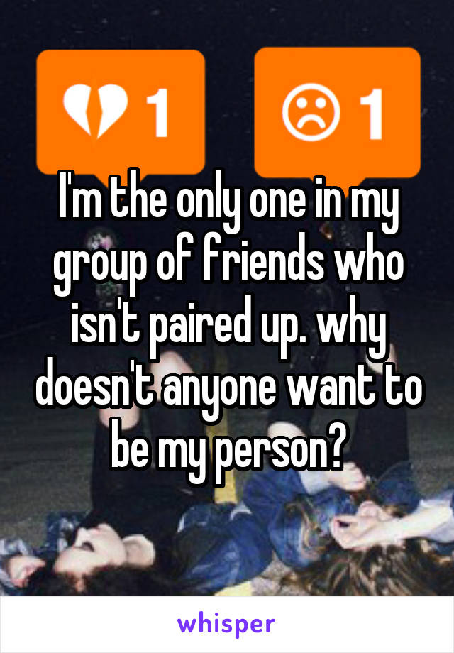 I'm the only one in my group of friends who isn't paired up. why doesn't anyone want to be my person?