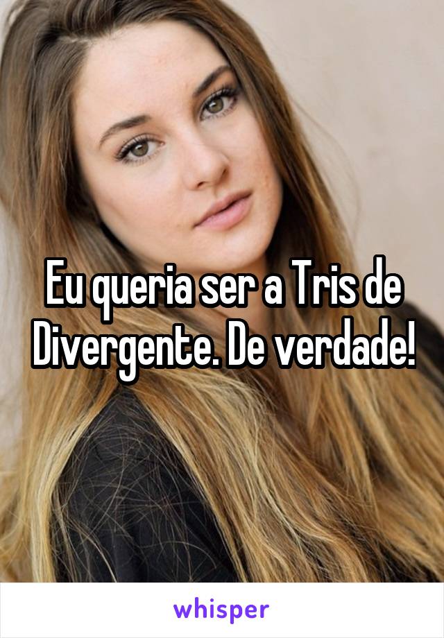 Eu queria ser a Tris de Divergente. De verdade!