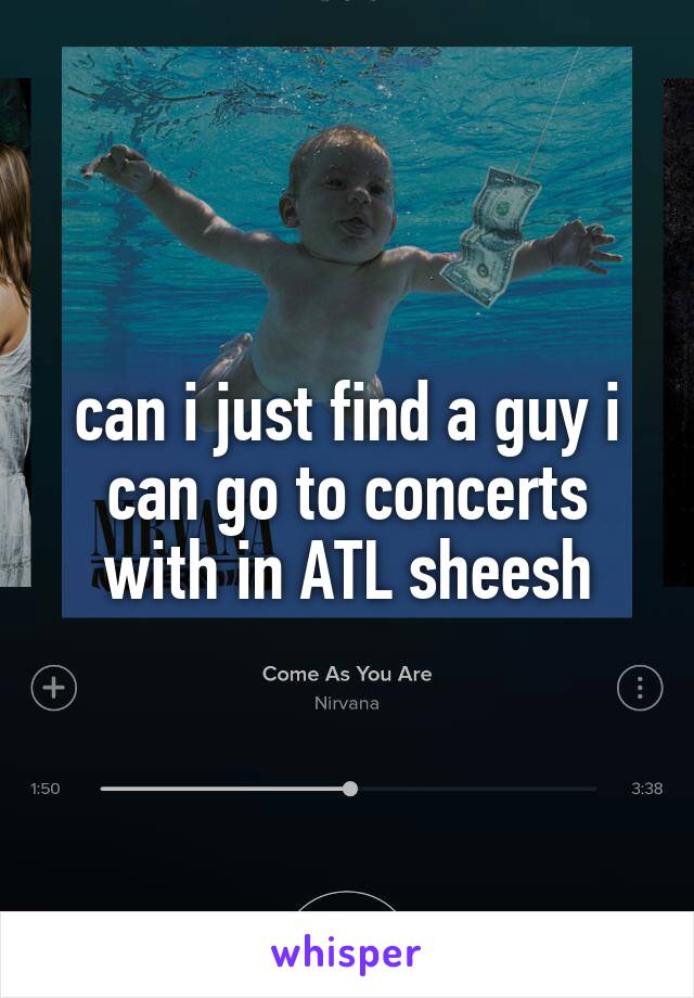 can i just find a guy i can go to concerts with in ATL sheesh