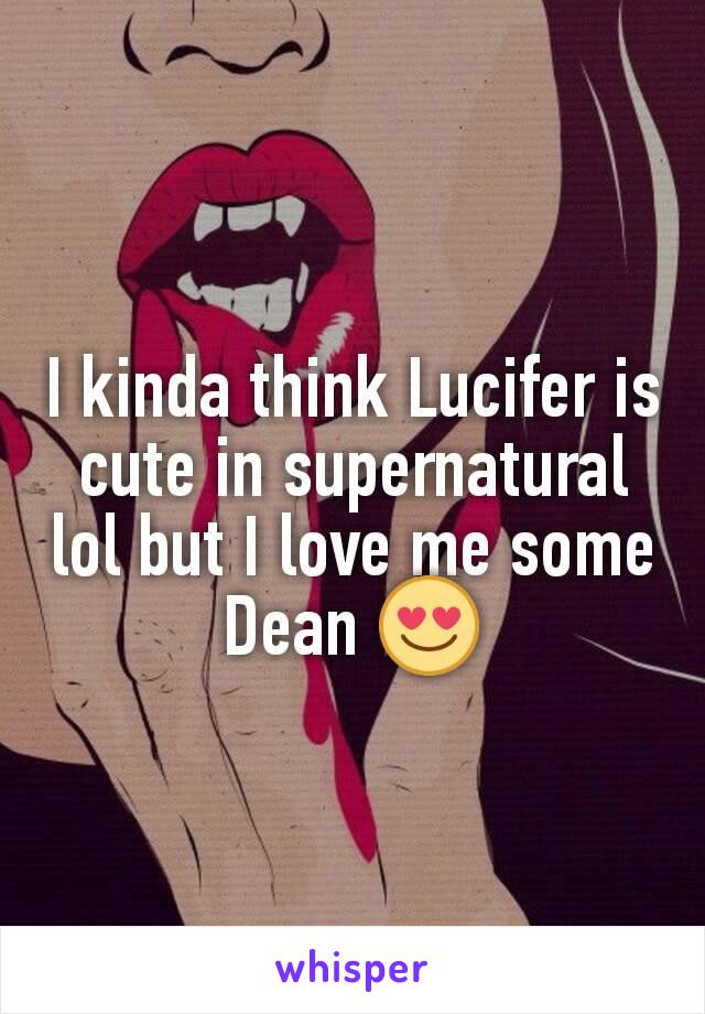 I kinda think Lucifer is cute in supernatural lol but I love me some Dean 😍