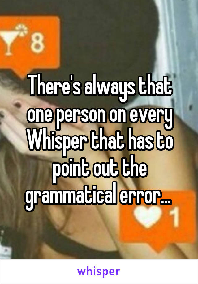 There's always that one person on every Whisper that has to point out the grammatical error... 