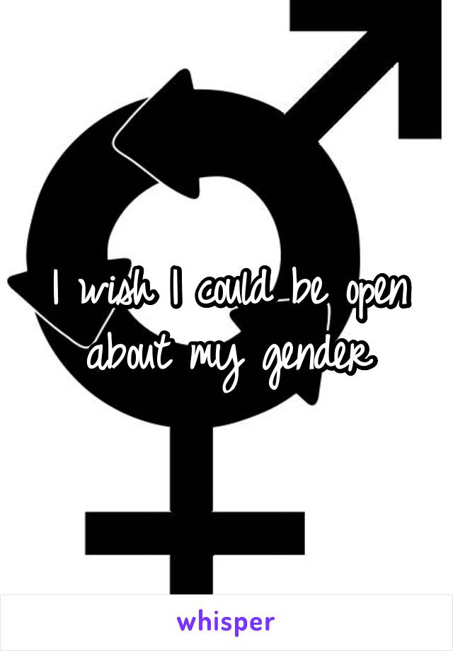 I wish I could be open about my gender