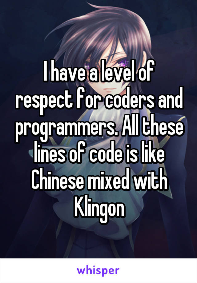 I have a level of respect for coders and programmers. All these lines of code is like Chinese mixed with Klingon