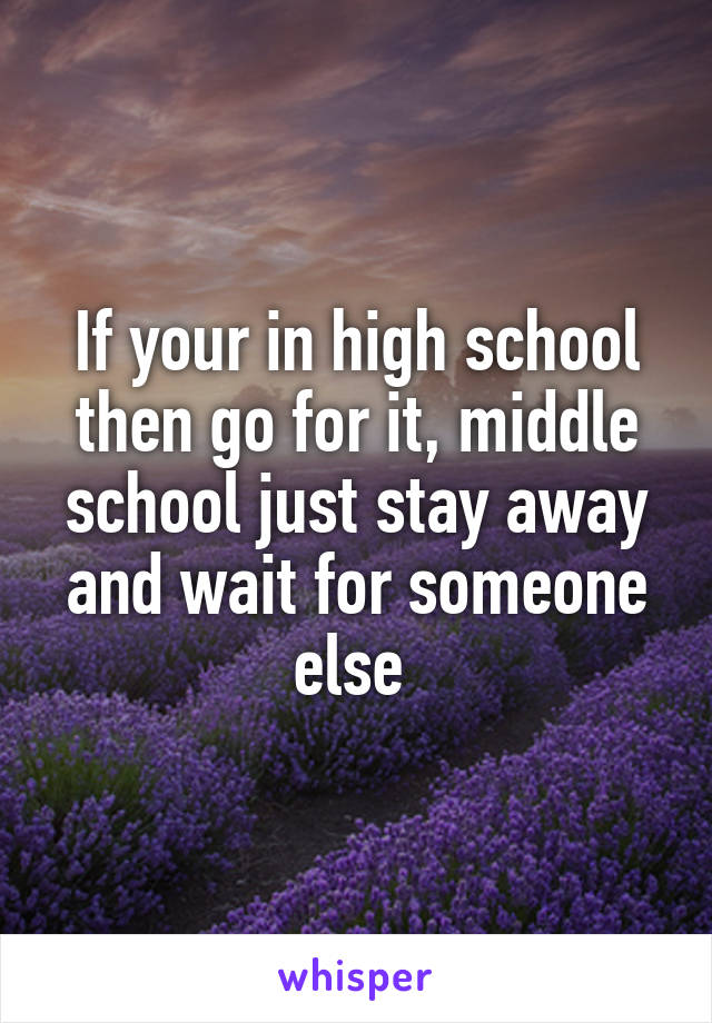 If your in high school then go for it, middle school just stay away and wait for someone else 