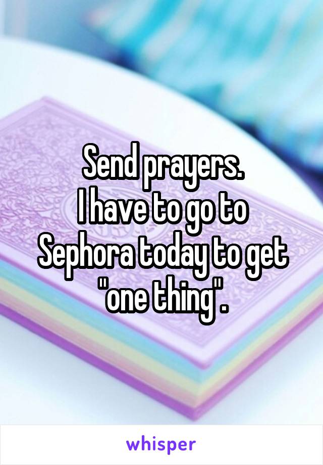 Send prayers.
I have to go to Sephora today to get "one thing".