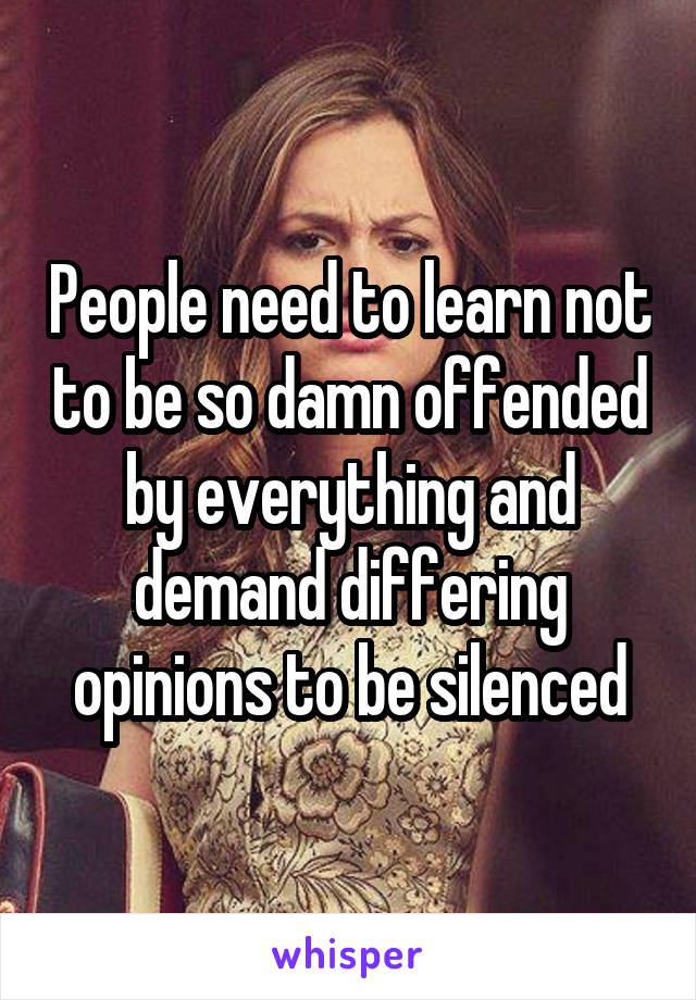 People need to learn not to be so damn offended by everything and demand differing opinions to be silenced