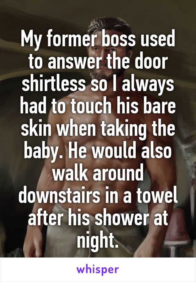 My former boss used to answer the door shirtless so I always had to touch his bare skin when taking the baby. He would also walk around downstairs in a towel after his shower at night.