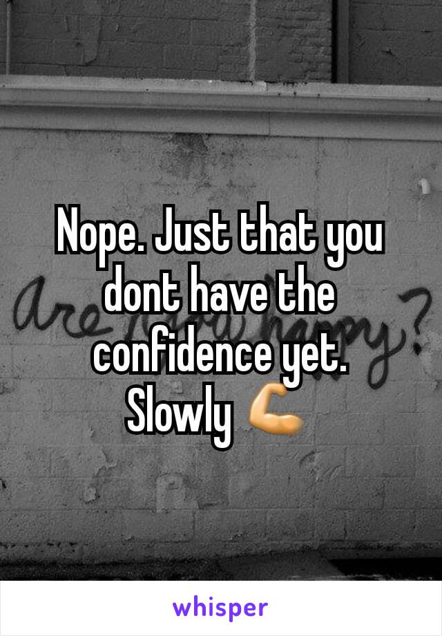 Nope. Just that you dont have the confidence yet.
Slowly 💪