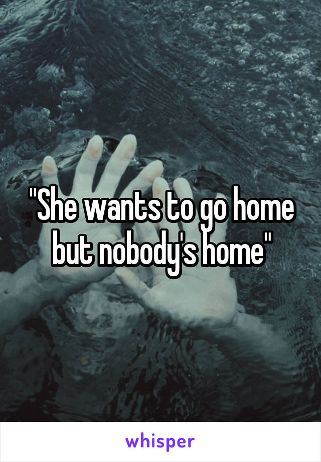 "She wants to go home but nobody's home"