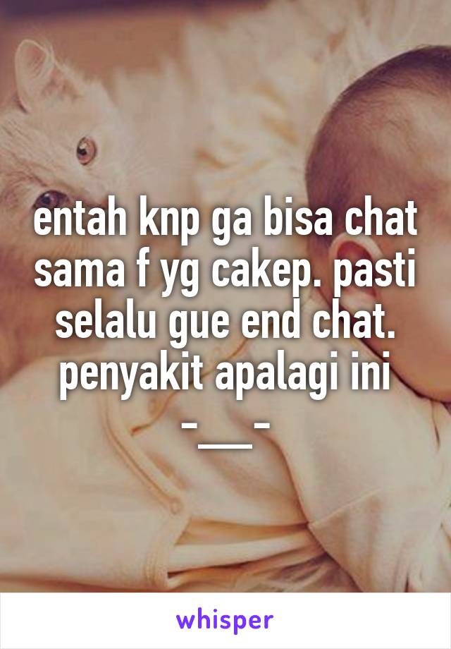 entah knp ga bisa chat sama f yg cakep. pasti selalu gue end chat. penyakit apalagi ini -__-