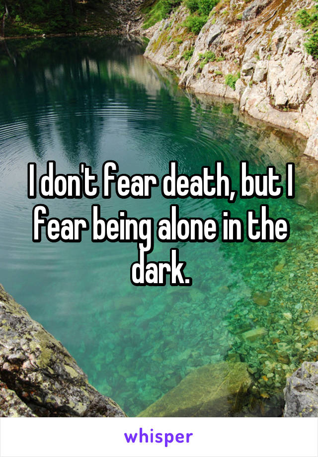 I don't fear death, but I fear being alone in the dark.