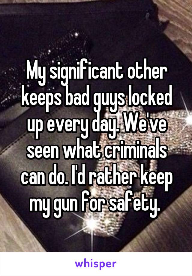 My significant other keeps bad guys locked up every day. We've seen what criminals can do. I'd rather keep my gun for safety. 