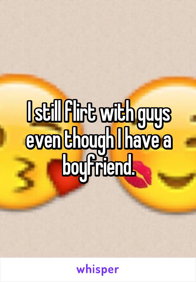 I still flirt with guys even though I have a boyfriend.