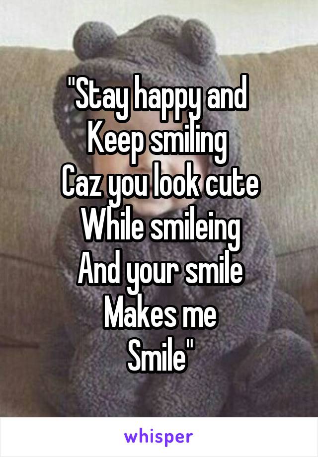 "Stay happy and 
Keep smiling 
Caz you look cute
While smileing
And your smile
Makes me
Smile"