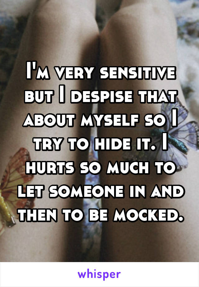 I'm very sensitive but I despise that about myself so I try to hide it. I hurts so much to let someone in and then to be mocked.