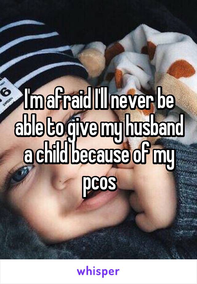 I'm afraid I'll never be able to give my husband a child because of my pcos