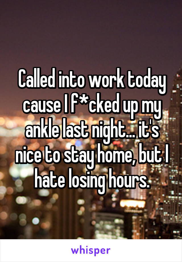 Called into work today cause I f*cked up my ankle last night... it's nice to stay home, but I hate losing hours.