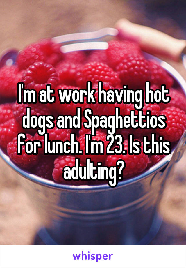 I'm at work having hot dogs and Spaghettios for lunch. I'm 23. Is this adulting?