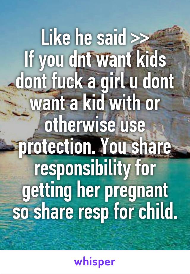 Like he said >>
If you dnt want kids dont fuck a girl u dont want a kid with or otherwise use protection. You share responsibility for getting her pregnant so share resp for child. 