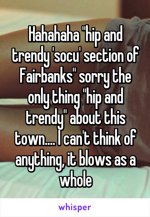 Hahahaha "hip and trendy 'socu' section of Fairbanks" sorry the only thing "hip and trendy" about this town.... I can't think of anything, it blows as a whole