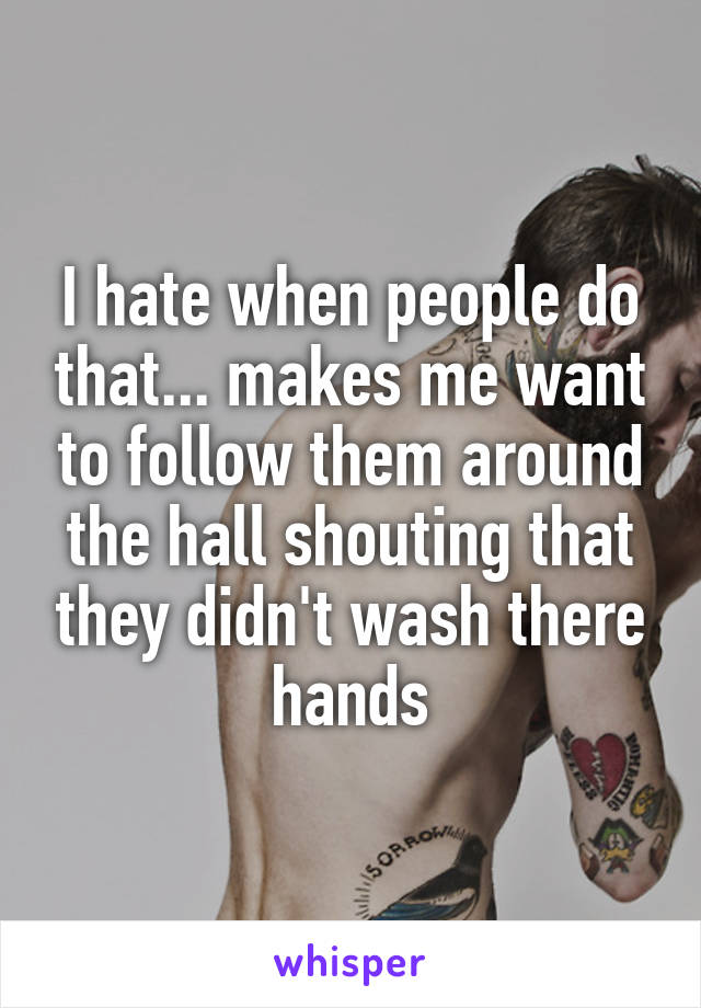 I hate when people do that... makes me want to follow them around the hall shouting that they didn't wash there hands