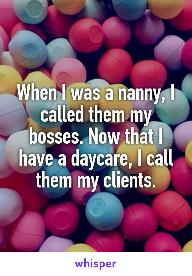 When I was a nanny, I called them my bosses. Now that I have a daycare, I call them my clients.