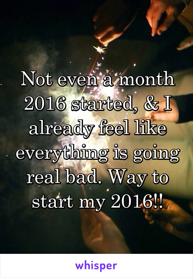 Not even a month 2016 started, & I already feel like everything is going real bad. Way to start my 2016!!