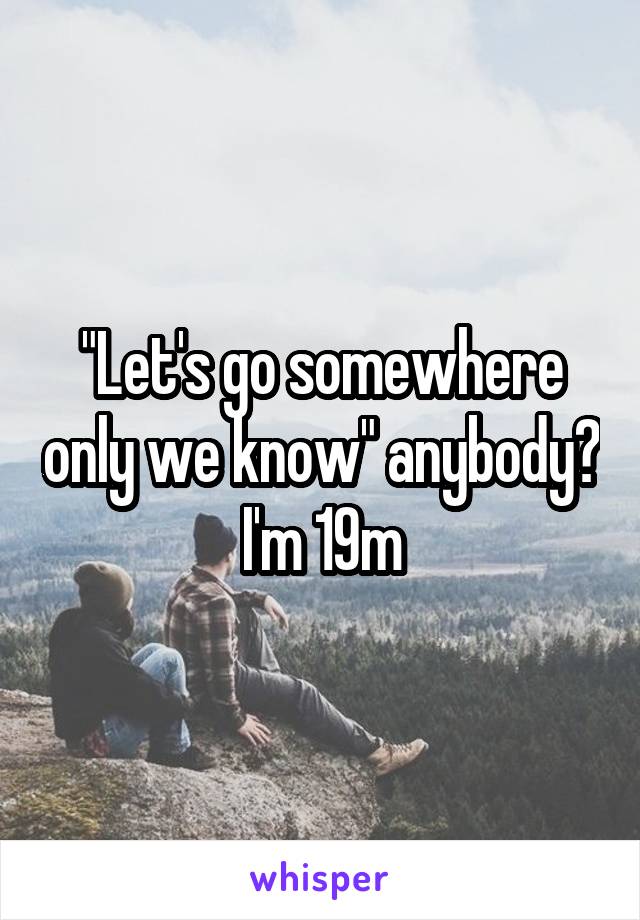 "Let's go somewhere only we know" anybody? I'm 19m