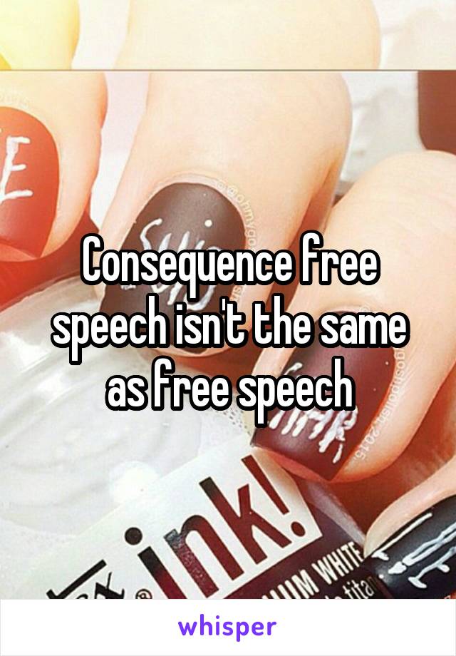 Consequence free speech isn't the same as free speech