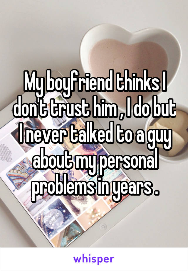 My boyfriend thinks I don't trust him , I do but I never talked to a guy about my personal problems in years .