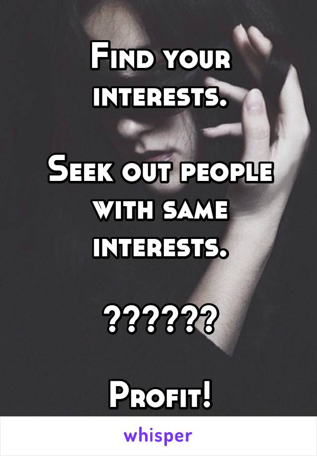 Find your interests.

Seek out people with same interests.

??????

Profit!