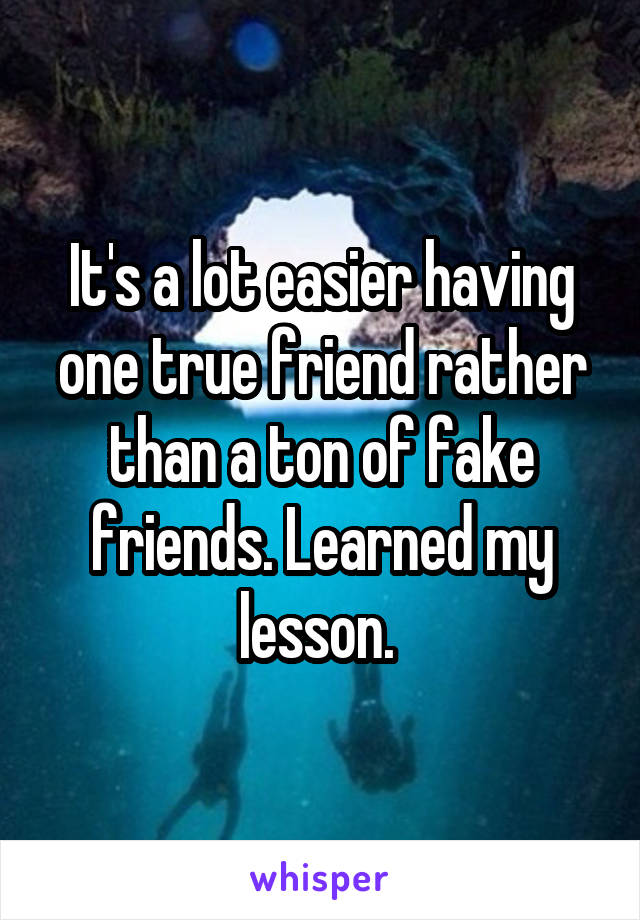 It's a lot easier having one true friend rather than a ton of fake friends. Learned my lesson. 