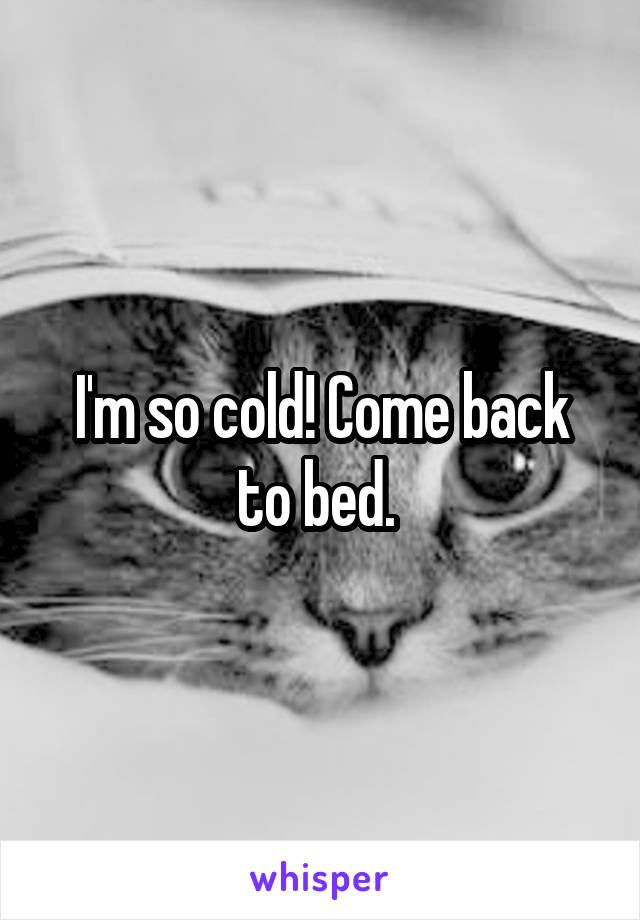 I'm so cold! Come back to bed. 