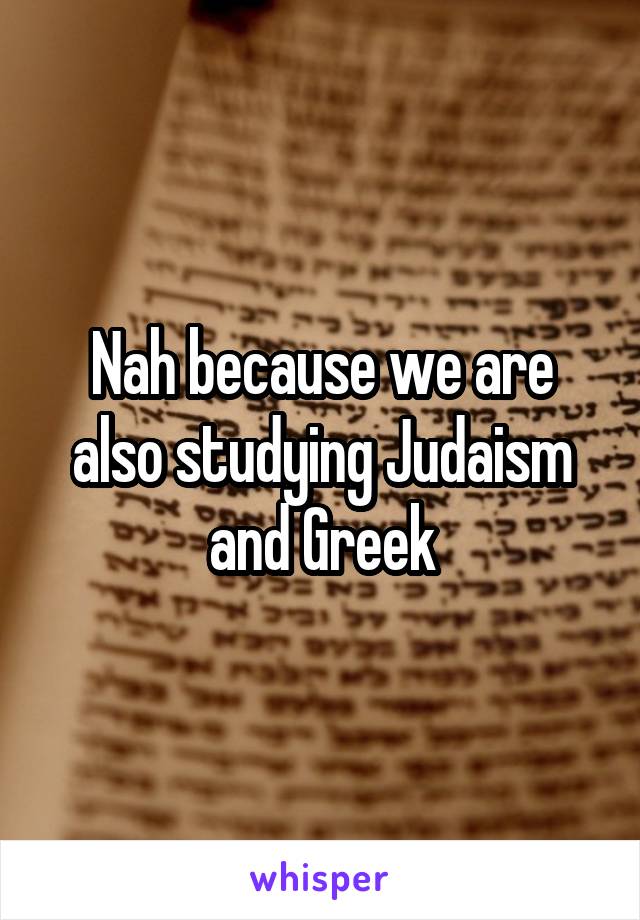 Nah because we are also studying Judaism and Greek