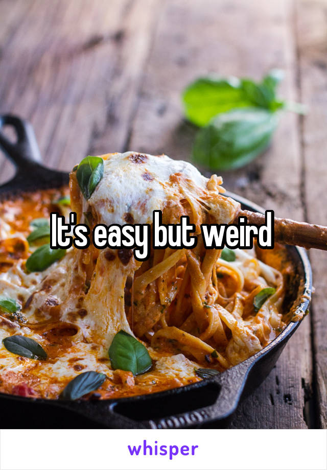 It's easy but weird 