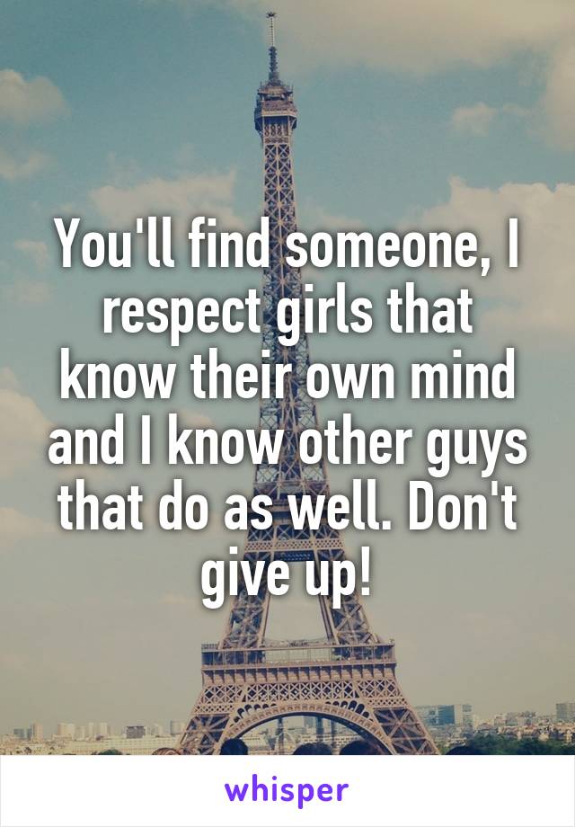 You'll find someone, I respect girls that know their own mind and I know other guys that do as well. Don't give up!