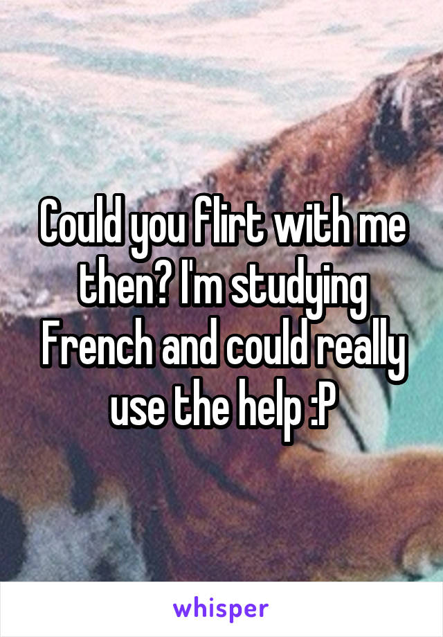 Could you flirt with me then? I'm studying French and could really use the help :P