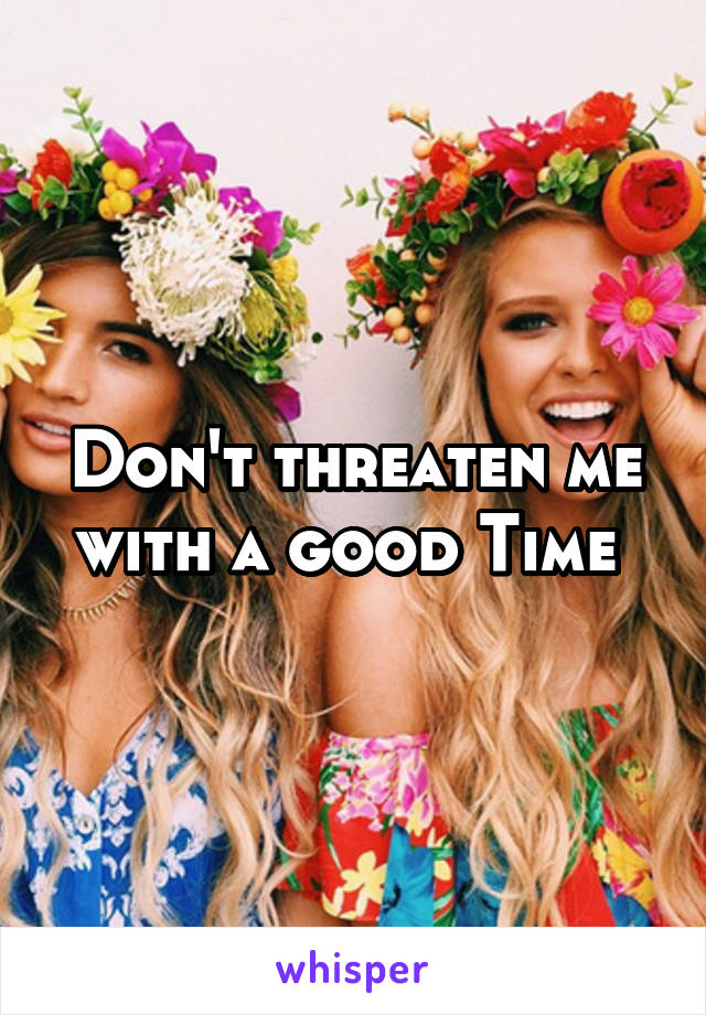 Don't threaten me with a good Time 