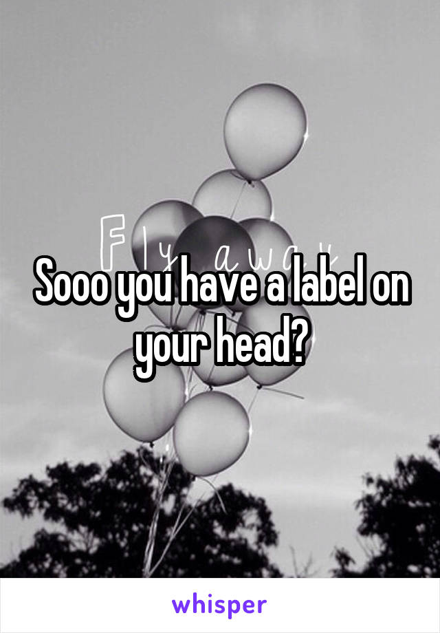 Sooo you have a label on your head?