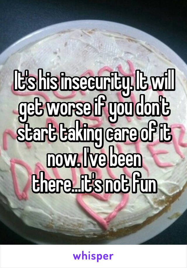 It's his insecurity. It will get worse if you don't start taking care of it now. I've been there...it's not fun