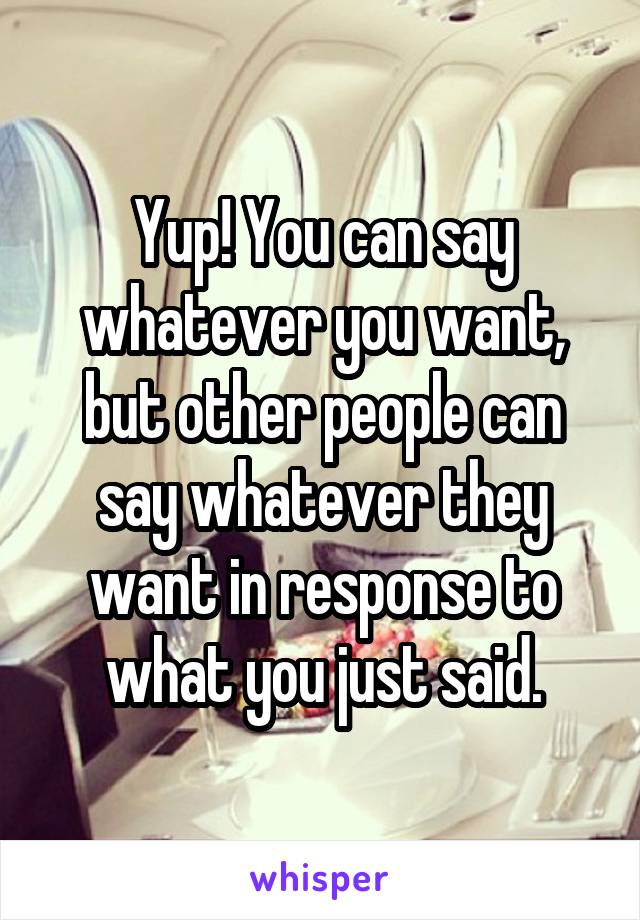 Yup! You can say whatever you want, but other people can say whatever they want in response to what you just said.