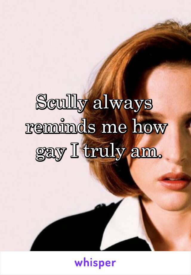 Scully always 
reminds me how
 gay I truly am.
