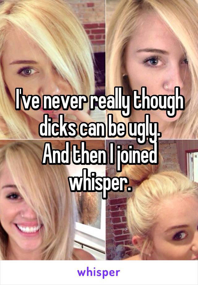 I've never really though dicks can be ugly.
And then I joined whisper.