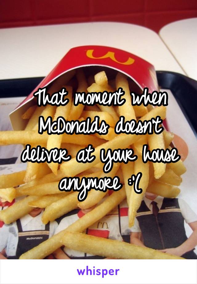 That moment when McDonalds doesn't deliver at your house anymore :'(