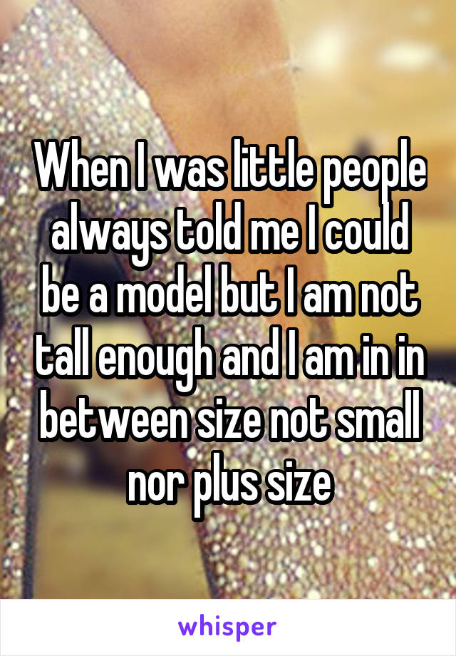 When I was little people always told me I could be a model but I am not tall enough and I am in in between size not small nor plus size