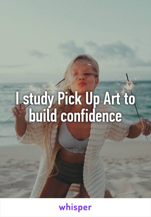 I study Pick Up Art to build confidence