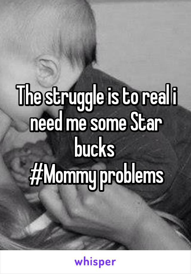 The struggle is to real i need me some Star bucks 
#Mommy problems