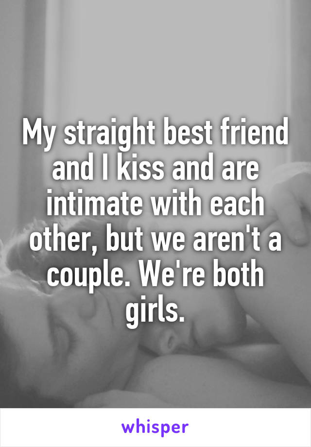 My straight best friend and I kiss and are intimate with each other, but we aren't a couple. We're both girls.