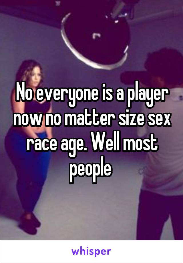 No everyone is a player now no matter size sex race age. Well most people 